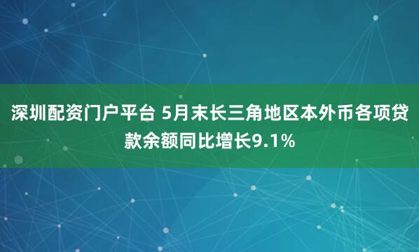 深圳配资门户平台 5月末长三角地区本外币各项贷款余额同比增长9.1%