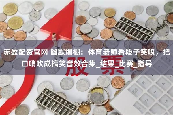 赤盈配资官网 幽默爆棚：体育老师看段子笑喷，把口哨吹成搞笑音效合集_结果_比赛_指导