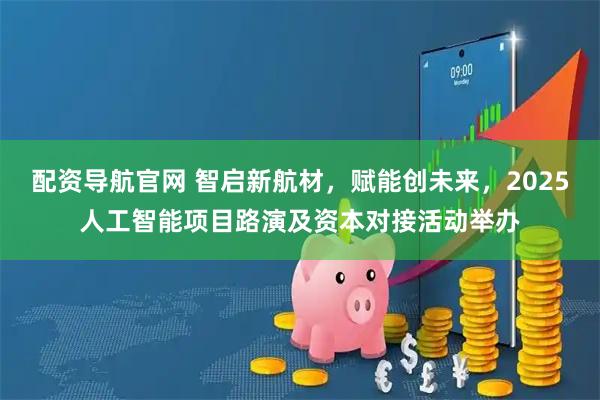 配资导航官网 智启新航材，赋能创未来，2025人工智能项目路演及资本对接活动举办