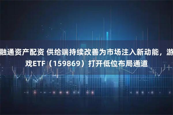 融通资产配资 供给端持续改善为市场注入新动能，游戏ETF（159869）打开低位布局通道