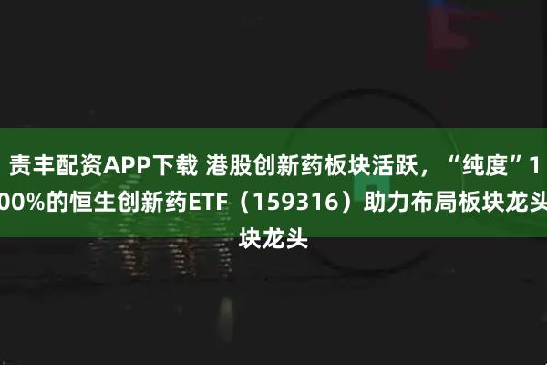 责丰配资APP下载 港股创新药板块活跃，“纯度”100%的恒生创新药ETF（159316）助力布局板块龙头