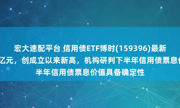 宏大速配平台 信用债ETF博时(159396)最新规模达122.86亿元，创成立以来新高，机构研判下半年信用债票息价值具备确定性