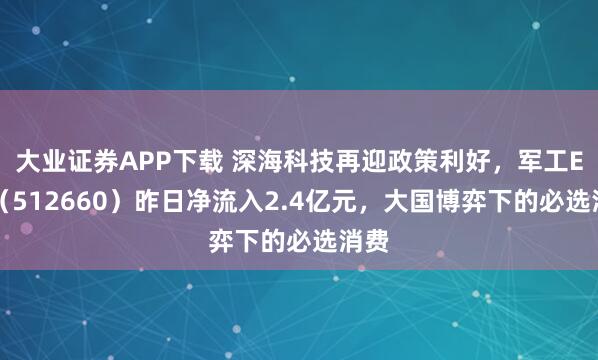 大业证券APP下载 深海科技再迎政策利好，军工ETF（512660）昨日净流入2.4亿元，大国博弈下的必选消费