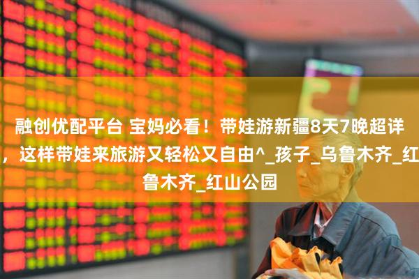 融创优配平台 宝妈必看！带娃游新疆8天7晚超详细行程，这样带娃来旅游又轻松又自由^_孩子_乌鲁木齐_红山公园