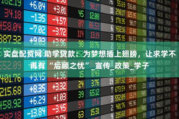 实盘配资网 助学贷款：为梦想插上翅膀，让求学不再有 “后顾之忧”_宣传_政策_学子