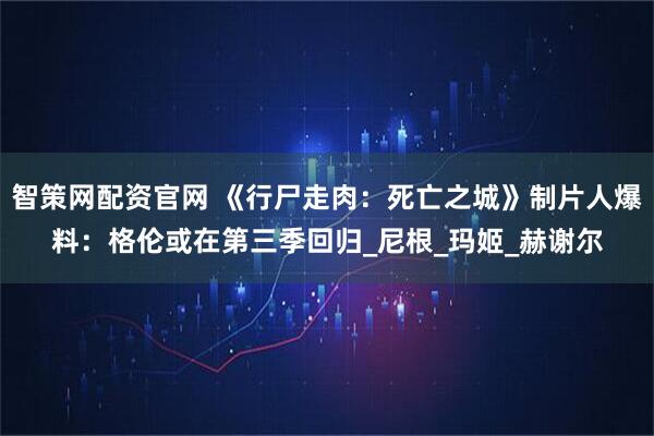 智策网配资官网 《行尸走肉：死亡之城》制片人爆料：格伦或在第三季回归_尼根_玛姬_赫谢尔
