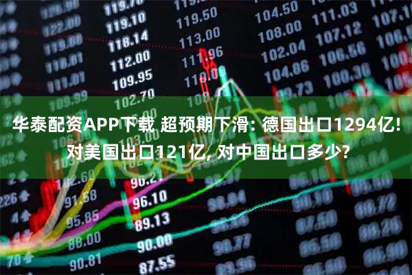 华泰配资APP下载 超预期下滑: 德国出口1294亿! 对美国出口121亿, 对中国出口多少?