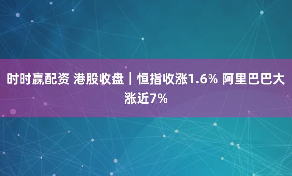 时时赢配资 港股收盘｜恒指收涨1.6% 阿里巴巴大涨近7%
