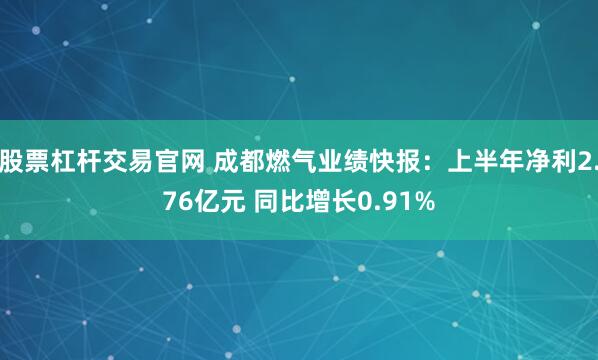 股票杠杆交易官网 成都燃气业绩快报：上半年净利2.76亿元 同比增长0.91%