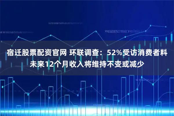 宿迁股票配资官网 环联调查：52%受访消费者料未来12个月收入将维持不变或减少