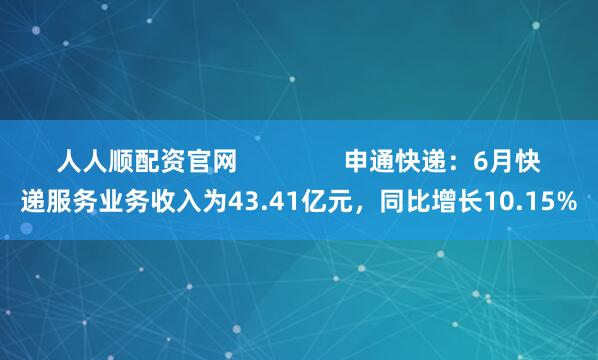 人人顺配资官网               申通快递：6月快递服务业务收入为43.41亿元，同比增长10.15%