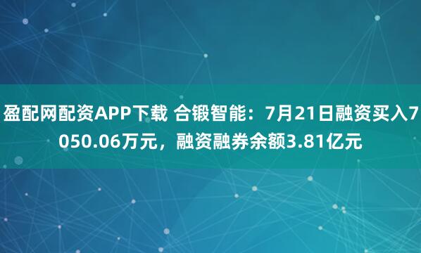 盈配网配资APP下载 合锻智能：7月21日融资买入7050.06万元，融资融券余额3.81亿元