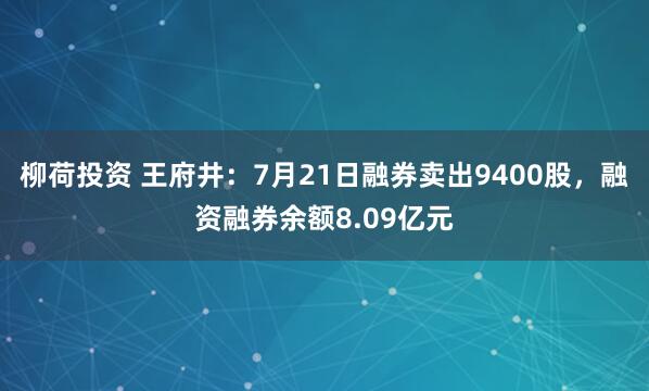柳荷投资 王府井：7月21日融券卖出9400股，融资融券余额8.09亿元