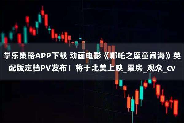 掌乐策略APP下载 动画电影《哪吒之魔童闹海》英配版定档PV发布！将于北美上映_票房_观众_cv