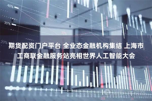 期货配资门户平台 全业态金融机构集结 上海市工商联金融服务站亮相世界人工智能大会