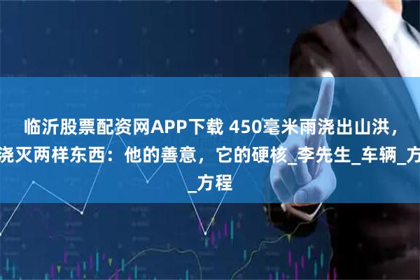 临沂股票配资网APP下载 450毫米雨浇出山洪，没浇灭两样东西：他的善意，它的硬核_李先生_车辆_方程