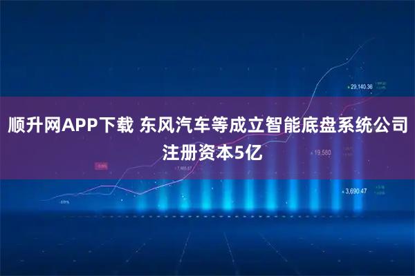 顺升网APP下载 东风汽车等成立智能底盘系统公司  注册资本5亿