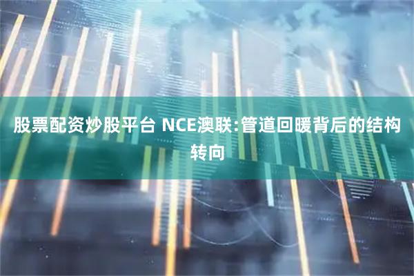 股票配资炒股平台 NCE澳联:管道回暖背后的结构转向