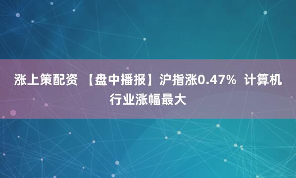 涨上策配资 【盘中播报】沪指涨0.47%  计算机行业涨幅最大