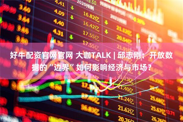 好牛配资官网官网 大咖TALK | 邱志刚：开放数据的“边界”如何影响经济与市场？