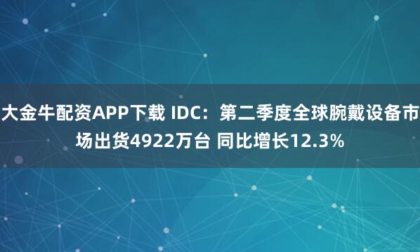 大金牛配资APP下载 IDC：第二季度全球腕戴设备市场出货4922万台 同比增长12.3%