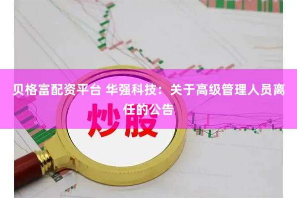 贝格富配资平台 华强科技：关于高级管理人员离任的公告
