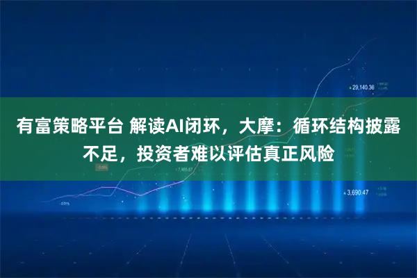 有富策略平台 解读AI闭环，大摩：循环结构披露不足，投资者难以评估真正风险