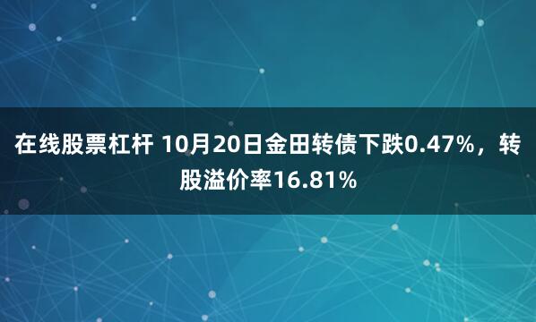 在线股票杠杆 10月20日金田转债下跌0.47%，转股溢价率16.81%