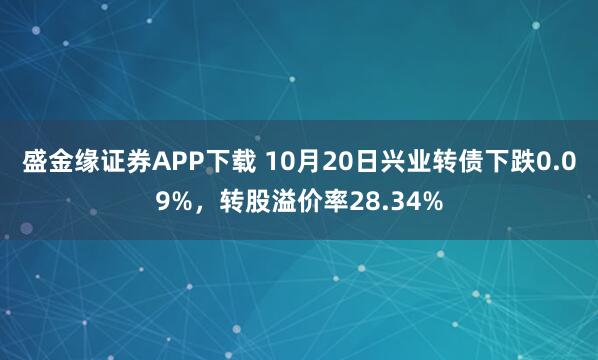盛金缘证券APP下载 10月20日兴业转债下跌0.09%，转股溢价率28.34%