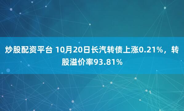 炒股配资平台 10月20日长汽转债上涨0.21%，转股溢价率93.81%