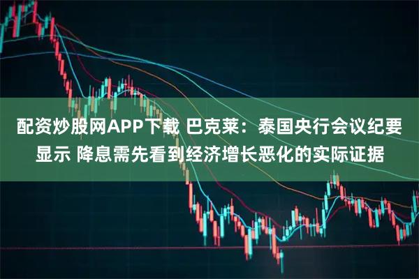 配资炒股网APP下载 巴克莱：泰国央行会议纪要显示 降息需先看到经济增长恶化的实际证据