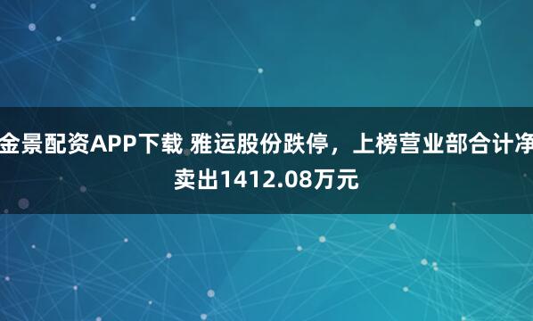 金景配资APP下载 雅运股份跌停，上榜营业部合计净卖出1412.08万元