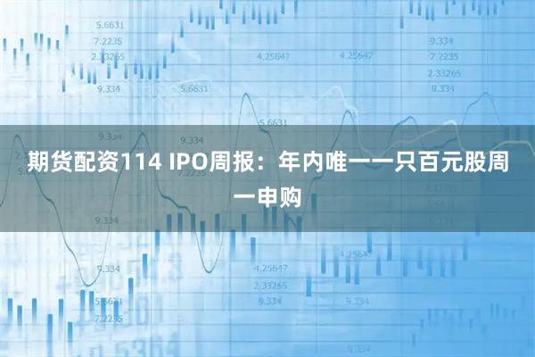 期货配资114 IPO周报：年内唯一一只百元股周一申购