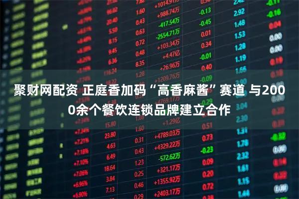 聚财网配资 正庭香加码“高香麻酱”赛道 与2000余个餐饮连锁品牌建立合作