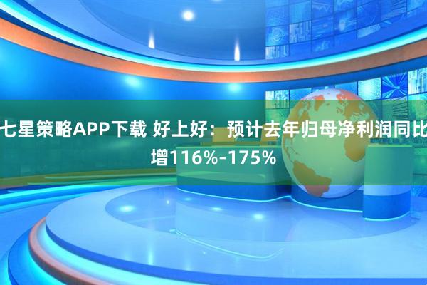 七星策略APP下载 好上好：预计去年归母净利润同比增116%-175%