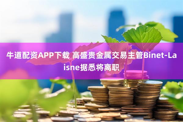 牛道配资APP下载 高盛贵金属交易主管Binet-Laisne据悉将离职