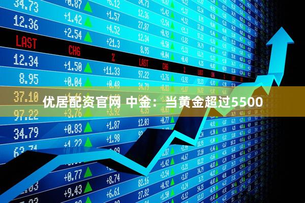 优居配资官网 中金：当黄金超过5500