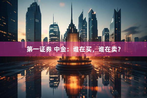 第一证券 中金：谁在买，谁在卖？