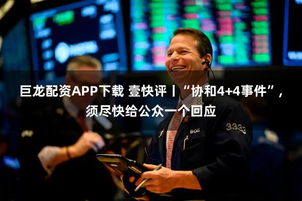 巨龙配资APP下载 壹快评丨“协和4+4事件”，须尽快给公众一个回应