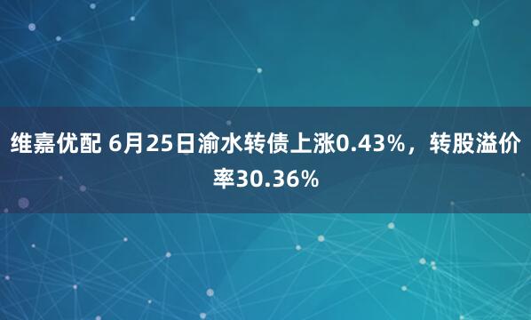 维嘉优配 6月25日渝水转债上涨0.43%，转股溢价率30.36%