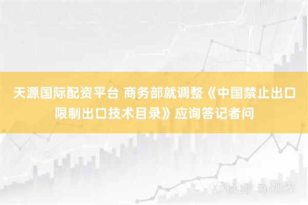 天源国际配资平台 商务部就调整《中国禁止出口限制出口技术目录》应询答记者问