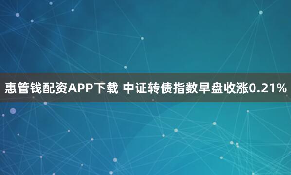 惠管钱配资APP下载 中证转债指数早盘收涨0.21%