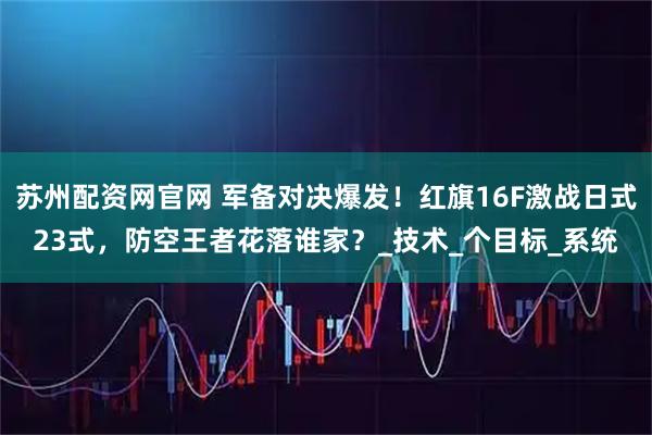 苏州配资网官网 军备对决爆发！红旗16F激战日式23式，防空王者花落谁家？_技术_个目标_系统
