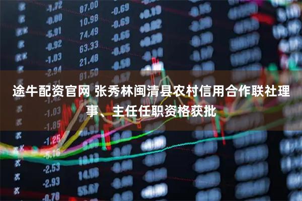 途牛配资官网 张秀林闽清县农村信用合作联社理事、主任任职资格获批