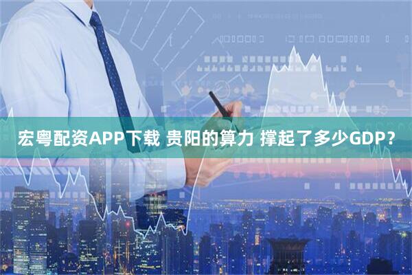宏粤配资APP下载 贵阳的算力 撑起了多少GDP？