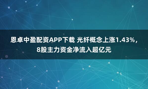 恩卓中盈配资APP下载 光纤概念上涨1.43%，8股主力资金净流入超亿元