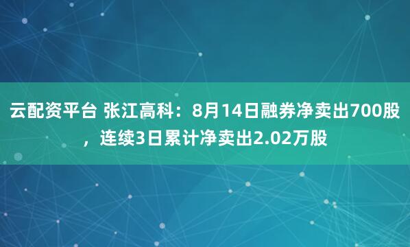 云配资平台 张江高科：8月14日融券净卖出700股，连续3日累计净卖出2.02万股