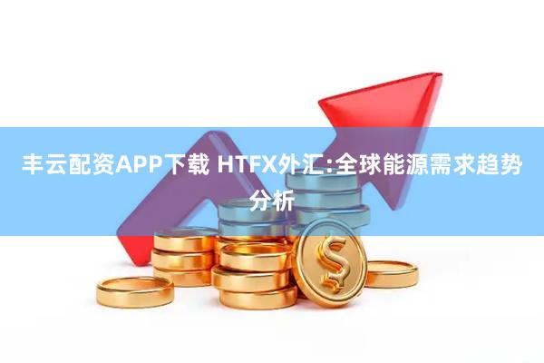 丰云配资APP下载 HTFX外汇:全球能源需求趋势分析