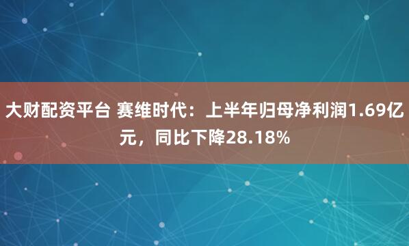 大财配资平台 赛维时代：上半年归母净利润1.69亿元，同比下降28.18%