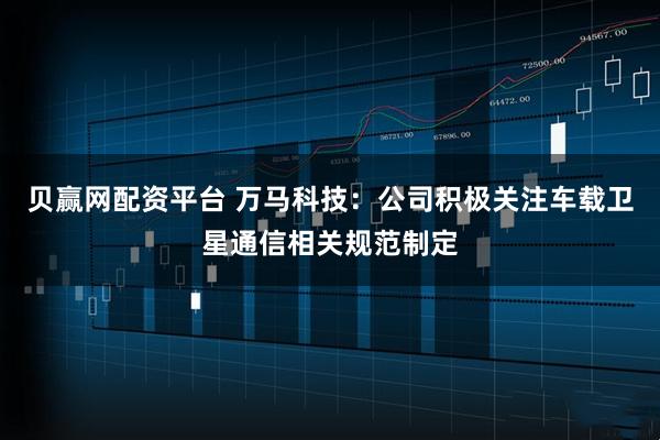 贝赢网配资平台 万马科技：公司积极关注车载卫星通信相关规范制定